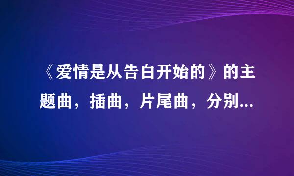 《爱情是从告白开始的》的主题曲，插曲，片尾曲，分别是什么歌名？