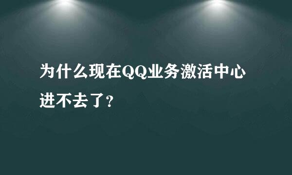 为什么现在QQ业务激活中心进不去了？