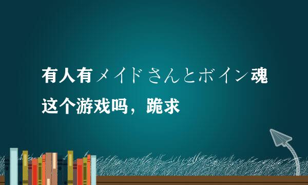 有人有メイドさんとボイン魂这个游戏吗，跪求