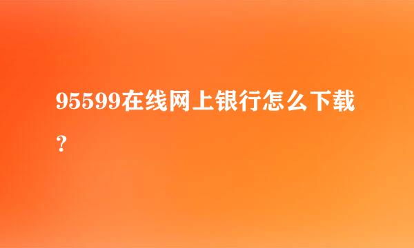 95599在线网上银行怎么下载？