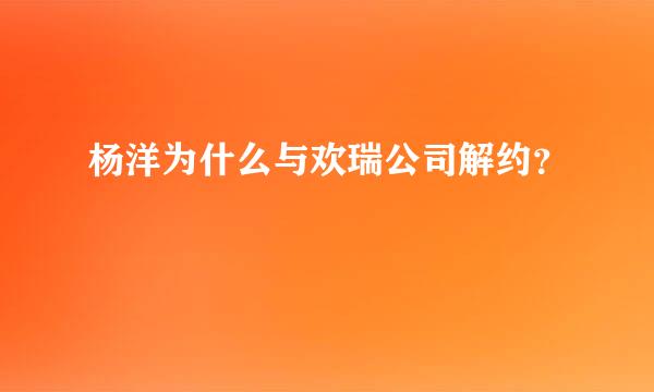 杨洋为什么与欢瑞公司解约？