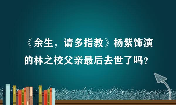 《余生，请多指教》杨紫饰演的林之校父亲最后去世了吗？