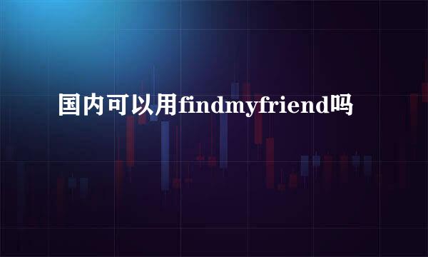 国内可以用findmyfriend吗