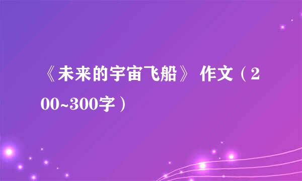 《未来的宇宙飞船》 作文（200~300字）