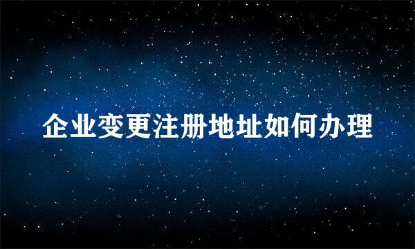 企业变更注册地址如何办理