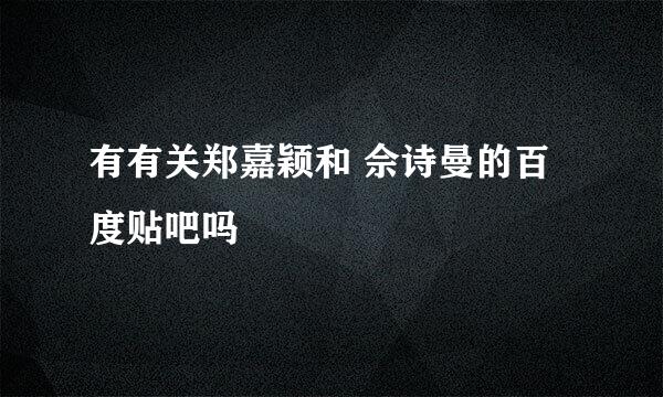 有有关郑嘉颖和 佘诗曼的百度贴吧吗