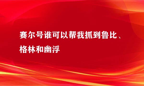 赛尔号谁可以帮我抓到鲁比、格林和幽浮