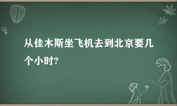 从佳木斯坐飞机去到北京要几个小时?