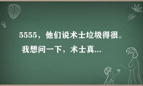 5555，他们说术士垃圾得很。 我想问一下，术士真的就这么垃圾么？ 哭、、、 术士好在哪里？