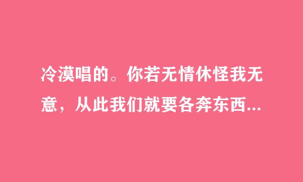 冷漠唱的。你若无情休怪我无意，从此我们就要各奔东西。求歌名