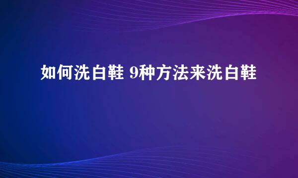 如何洗白鞋 9种方法来洗白鞋