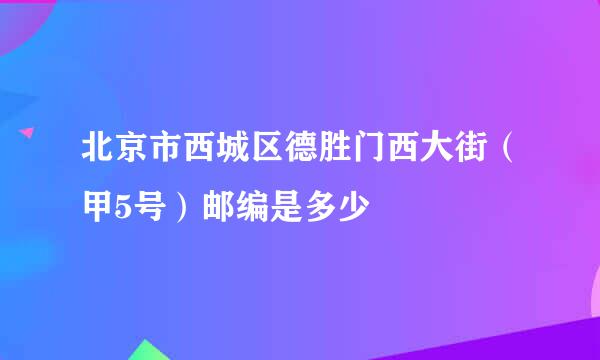 北京市西城区德胜门西大街（甲5号）邮编是多少