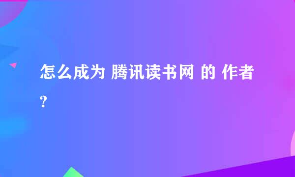 怎么成为 腾讯读书网 的 作者?