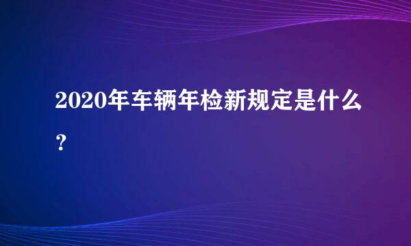 2020年车辆年检新规定是什么？