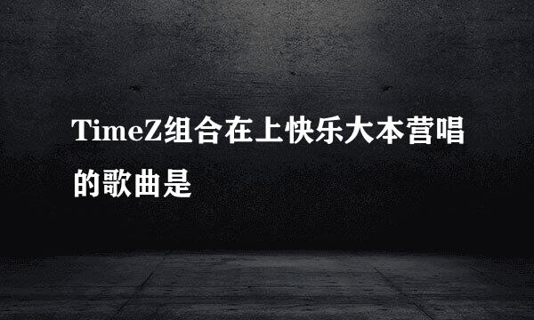 TimeZ组合在上快乐大本营唱的歌曲是