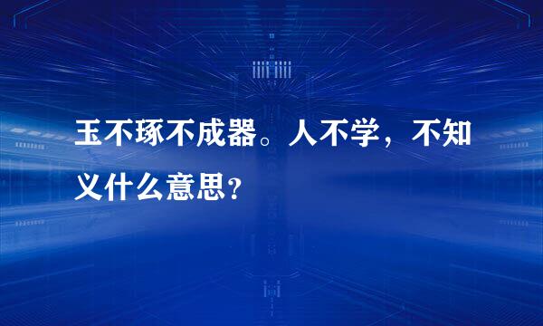 玉不琢不成器。人不学，不知义什么意思？