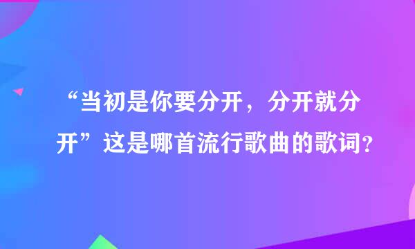 “当初是你要分开，分开就分开”这是哪首流行歌曲的歌词？