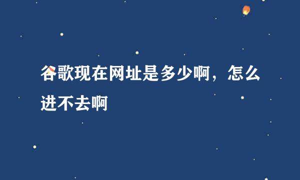 谷歌现在网址是多少啊，怎么进不去啊