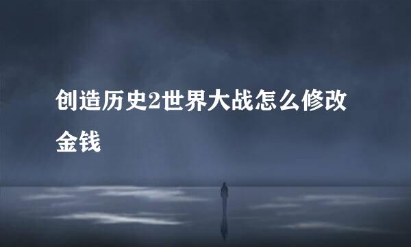 创造历史2世界大战怎么修改金钱