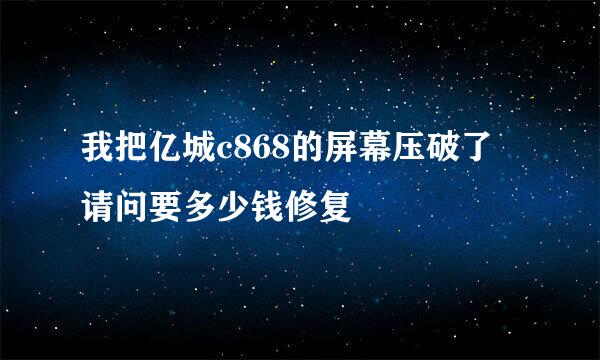 我把亿城c868的屏幕压破了 请问要多少钱修复