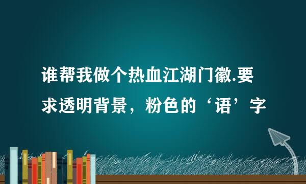 谁帮我做个热血江湖门徽.要求透明背景，粉色的‘语’字