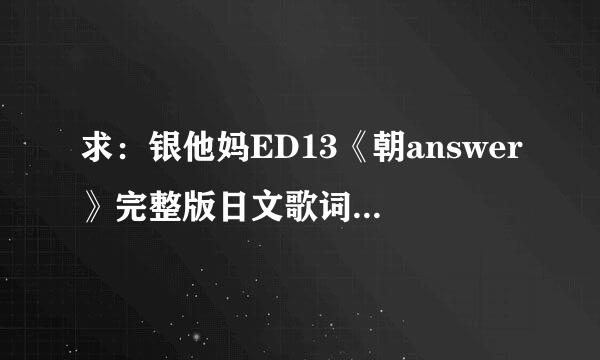 求：银他妈ED13《朝answer》完整版日文歌词，注平假名。