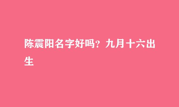 陈震阳名字好吗？九月十六出生