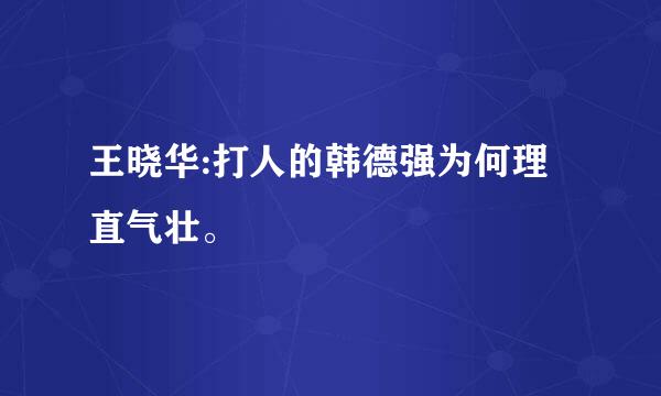 王晓华:打人的韩德强为何理直气壮。