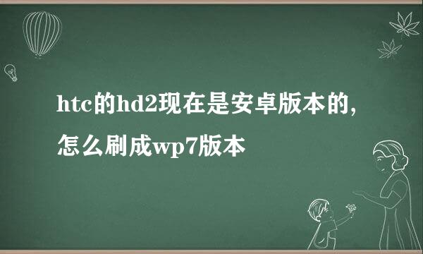 htc的hd2现在是安卓版本的,怎么刷成wp7版本