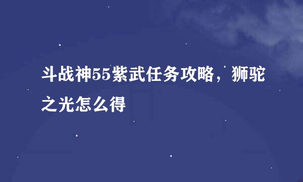 斗战神55紫武任务攻略，狮驼之光怎么得