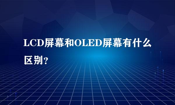 LCD屏幕和OLED屏幕有什么区别？