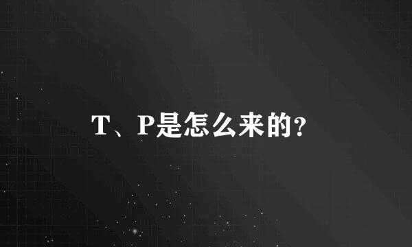 T、P是怎么来的？