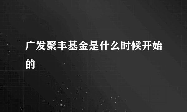 广发聚丰基金是什么时候开始的