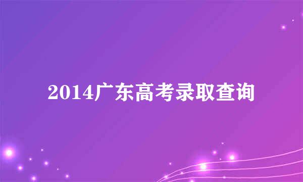 2014广东高考录取查询