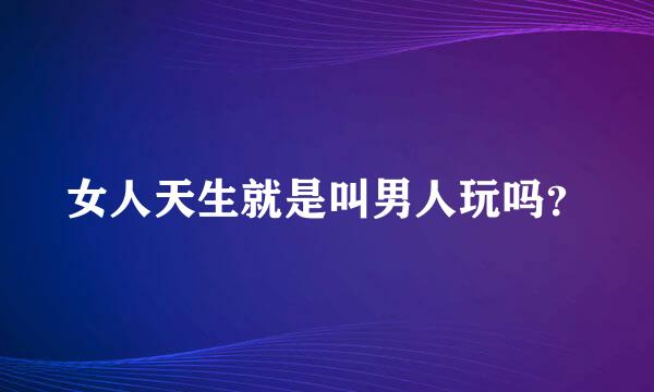 女人天生就是叫男人玩吗？