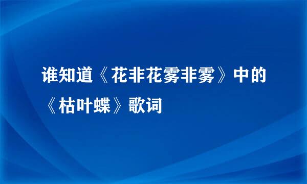 谁知道《花非花雾非雾》中的《枯叶蝶》歌词