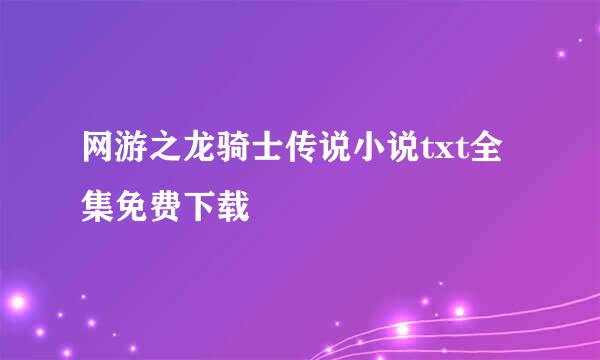 网游之龙骑士传说小说txt全集免费下载