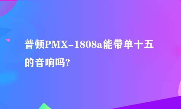 普顿PMX-1808a能带单十五的音响吗?