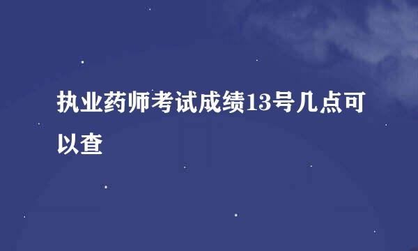 执业药师考试成绩13号几点可以查