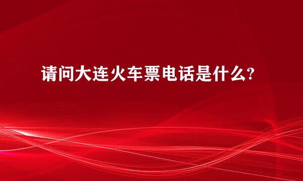 请问大连火车票电话是什么?