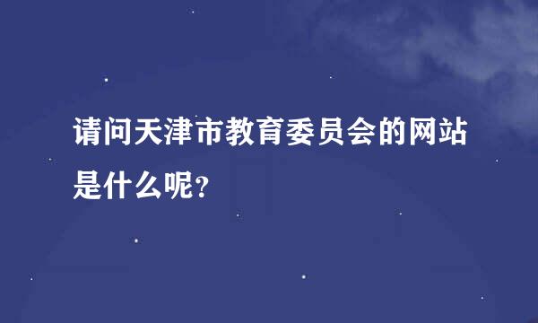 请问天津市教育委员会的网站是什么呢？