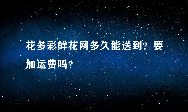 花多彩鲜花网多久能送到？要加运费吗？