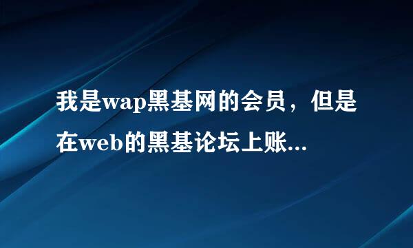 我是wap黑基网的会员，但是在web的黑基论坛上账号不能用，什么原因啊？？