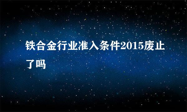 铁合金行业准入条件2015废止了吗