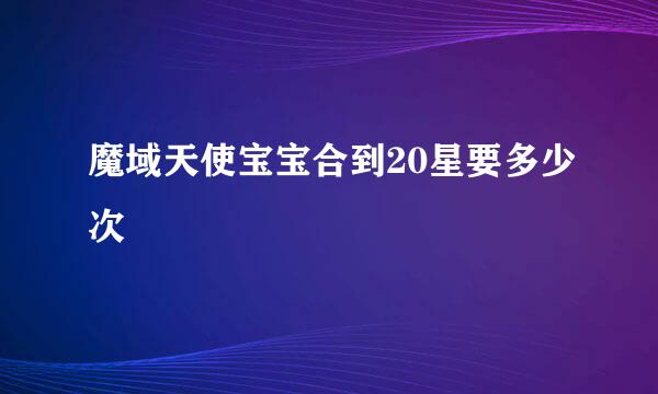 魔域天使宝宝合到20星要多少次