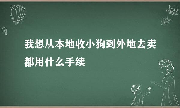 我想从本地收小狗到外地去卖都用什么手续