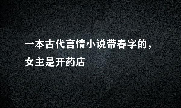 一本古代言情小说带春字的，女主是开药店