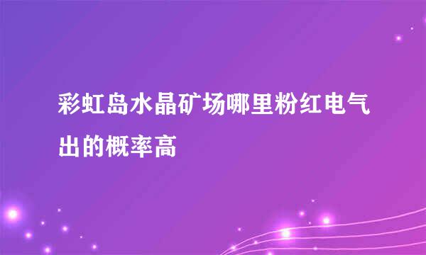 彩虹岛水晶矿场哪里粉红电气出的概率高