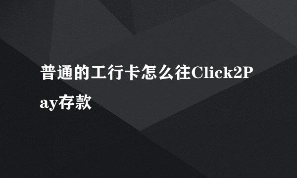 普通的工行卡怎么往Click2Pay存款