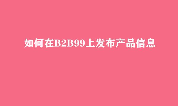 如何在B2B99上发布产品信息